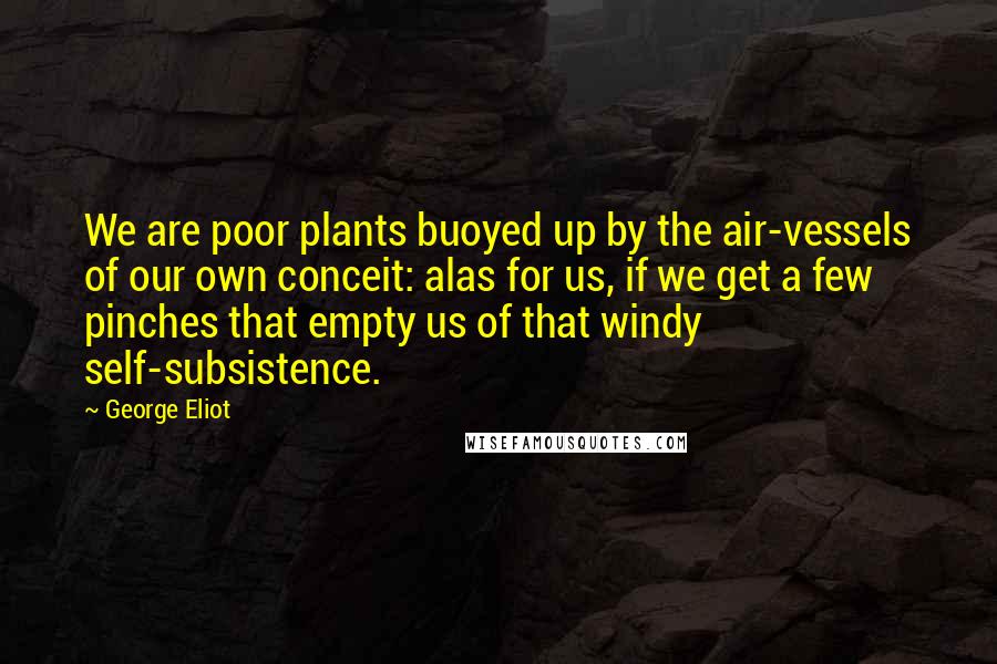 George Eliot Quotes: We are poor plants buoyed up by the air-vessels of our own conceit: alas for us, if we get a few pinches that empty us of that windy self-subsistence.