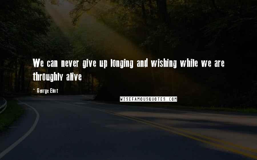 George Eliot Quotes: We can never give up longing and wishing while we are throughly alive