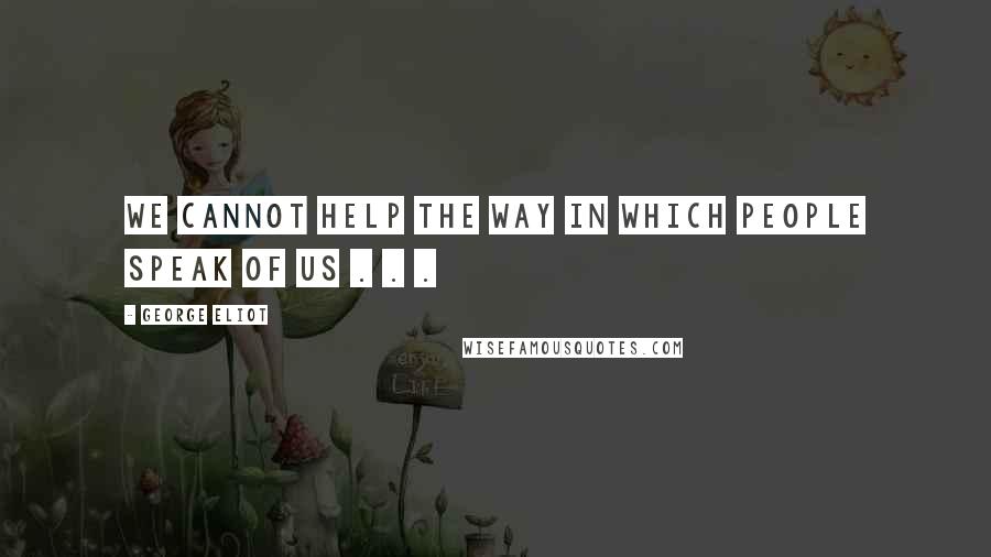 George Eliot Quotes: We cannot help the way in which people speak of us . . .