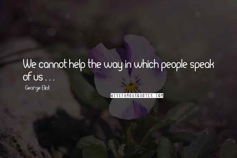 George Eliot Quotes: We cannot help the way in which people speak of us . . .