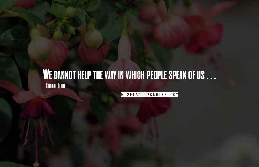 George Eliot Quotes: We cannot help the way in which people speak of us . . .