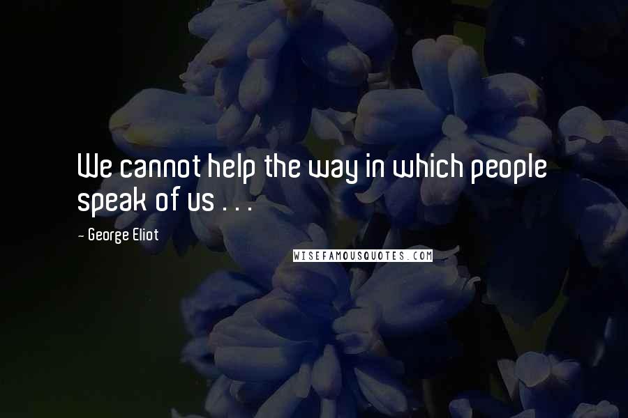 George Eliot Quotes: We cannot help the way in which people speak of us . . .