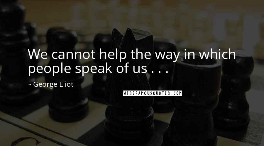 George Eliot Quotes: We cannot help the way in which people speak of us . . .