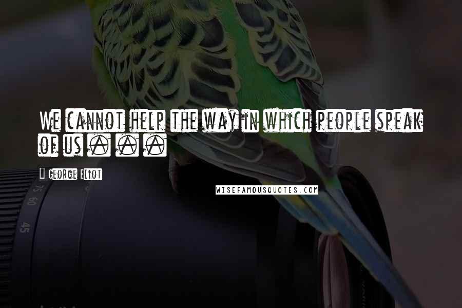 George Eliot Quotes: We cannot help the way in which people speak of us . . .