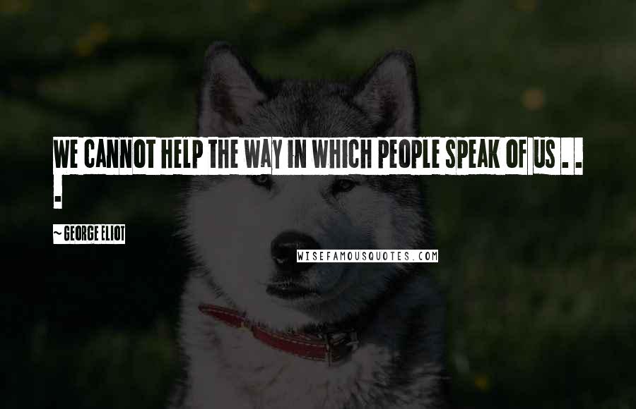 George Eliot Quotes: We cannot help the way in which people speak of us . . .