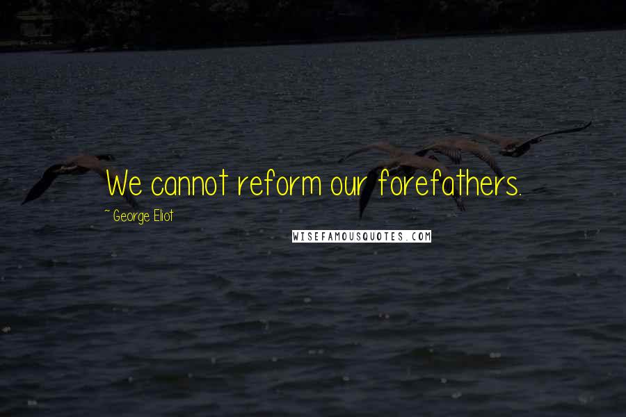 George Eliot Quotes: We cannot reform our forefathers.