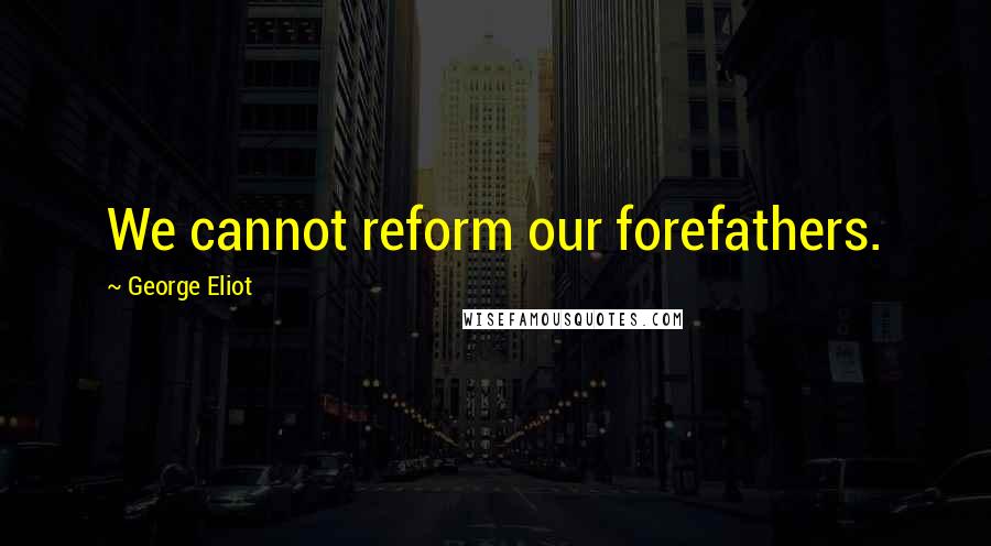 George Eliot Quotes: We cannot reform our forefathers.