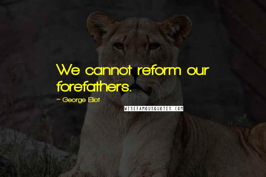 George Eliot Quotes: We cannot reform our forefathers.