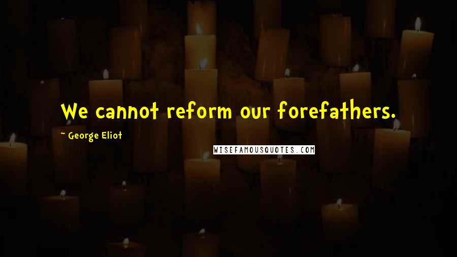 George Eliot Quotes: We cannot reform our forefathers.