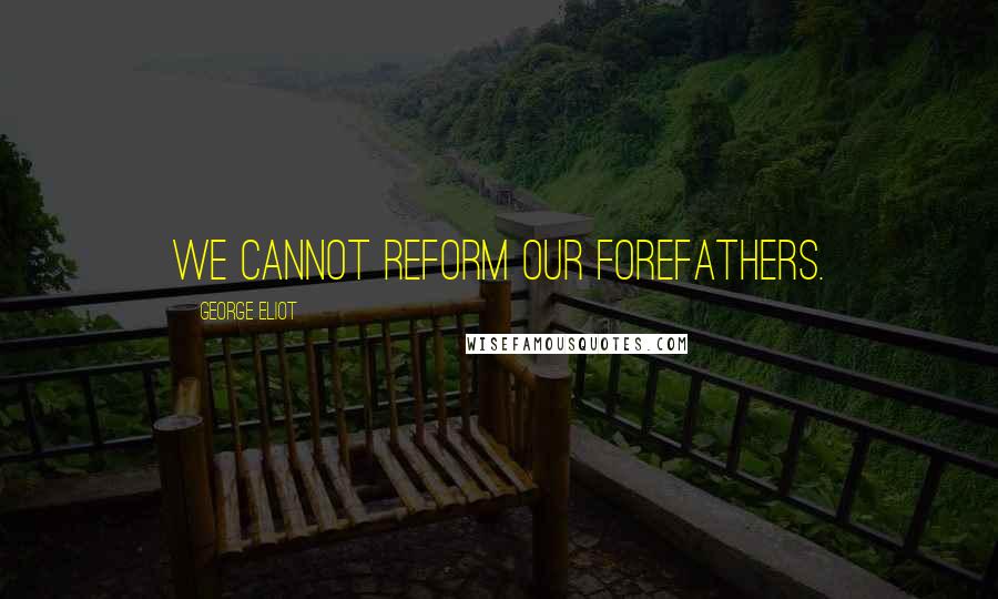 George Eliot Quotes: We cannot reform our forefathers.