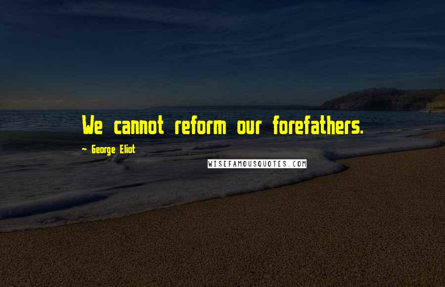 George Eliot Quotes: We cannot reform our forefathers.