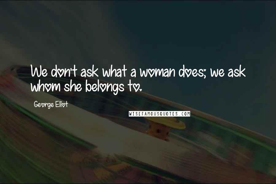 George Eliot Quotes: We don't ask what a woman does; we ask whom she belongs to.