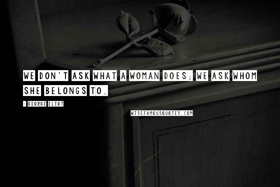 George Eliot Quotes: We don't ask what a woman does; we ask whom she belongs to.