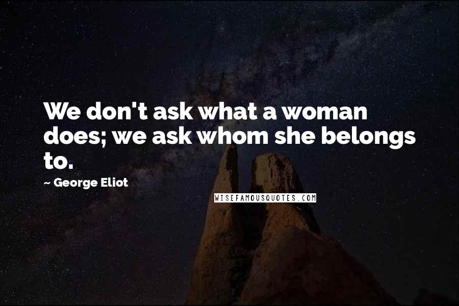 George Eliot Quotes: We don't ask what a woman does; we ask whom she belongs to.