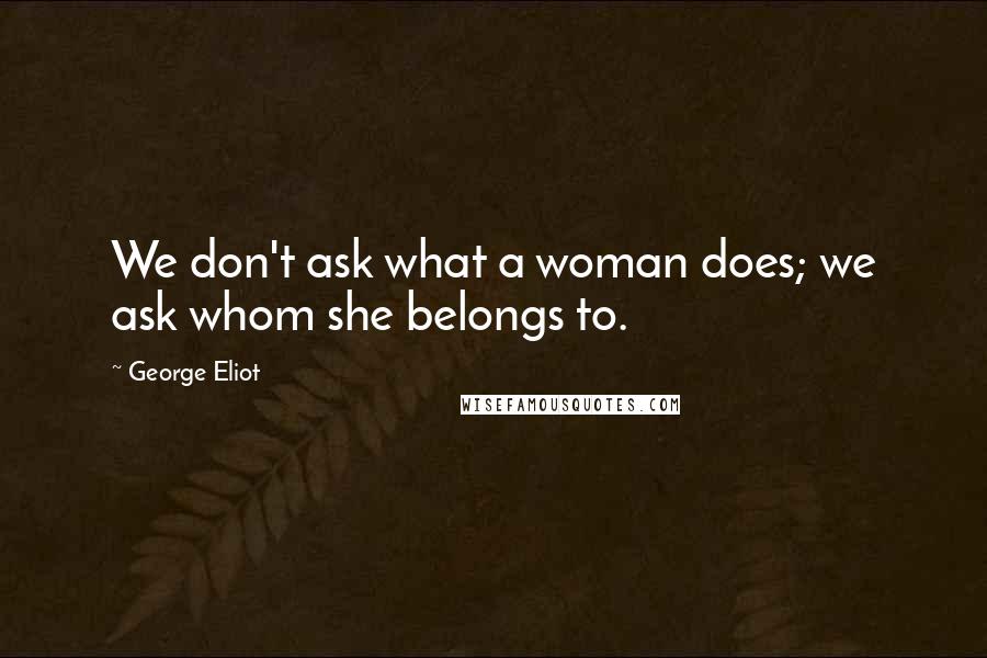 George Eliot Quotes: We don't ask what a woman does; we ask whom she belongs to.
