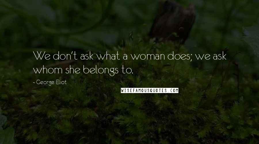 George Eliot Quotes: We don't ask what a woman does; we ask whom she belongs to.