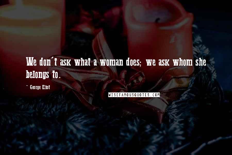 George Eliot Quotes: We don't ask what a woman does; we ask whom she belongs to.