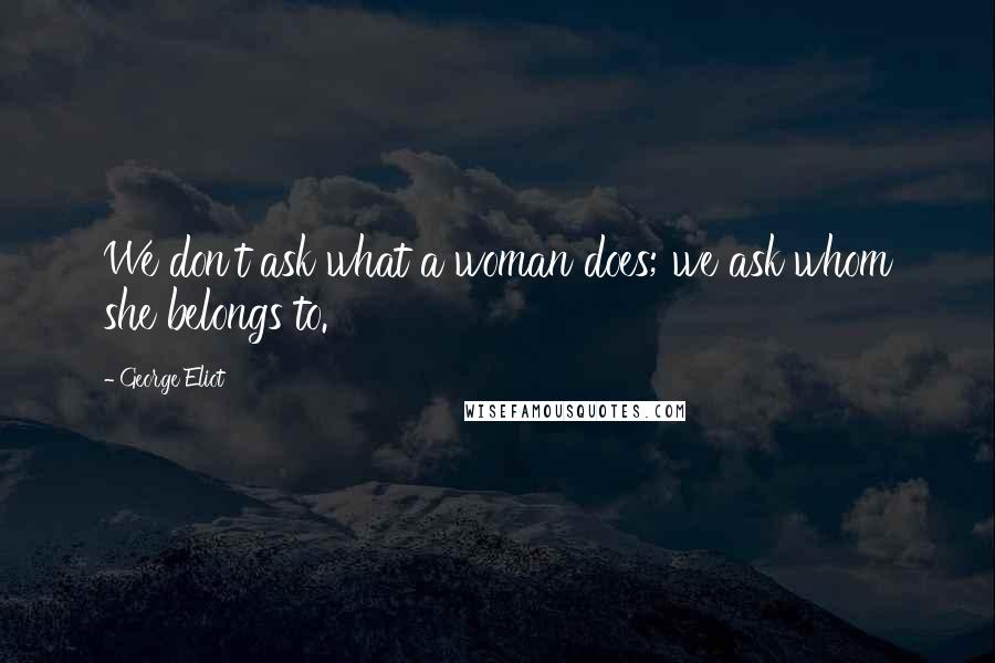 George Eliot Quotes: We don't ask what a woman does; we ask whom she belongs to.