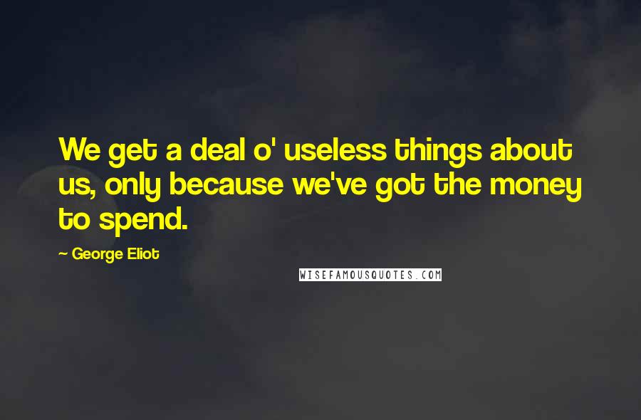 George Eliot Quotes: We get a deal o' useless things about us, only because we've got the money to spend.