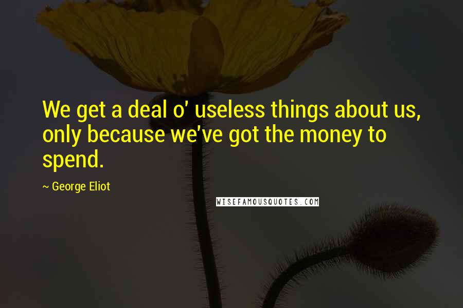 George Eliot Quotes: We get a deal o' useless things about us, only because we've got the money to spend.