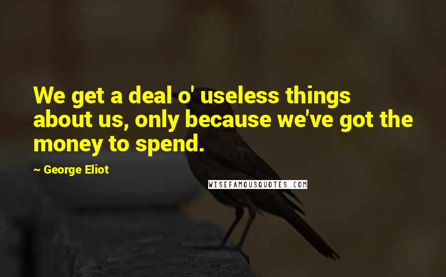 George Eliot Quotes: We get a deal o' useless things about us, only because we've got the money to spend.