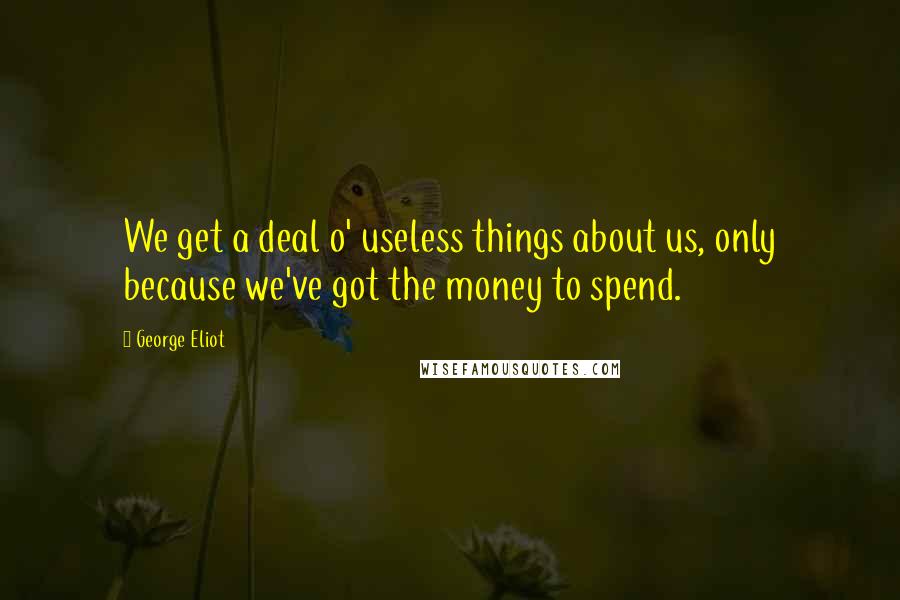 George Eliot Quotes: We get a deal o' useless things about us, only because we've got the money to spend.