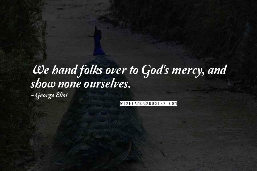 George Eliot Quotes: We hand folks over to God's mercy, and show none ourselves.