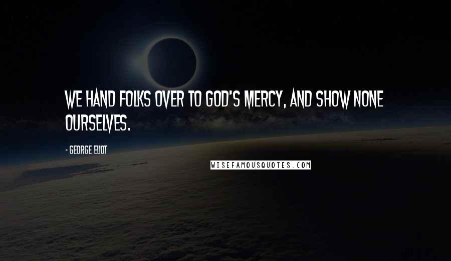 George Eliot Quotes: We hand folks over to God's mercy, and show none ourselves.