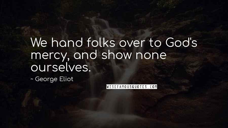 George Eliot Quotes: We hand folks over to God's mercy, and show none ourselves.
