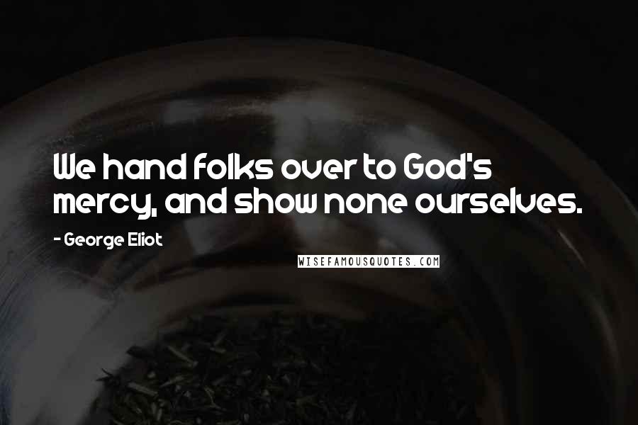 George Eliot Quotes: We hand folks over to God's mercy, and show none ourselves.