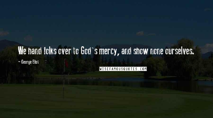 George Eliot Quotes: We hand folks over to God's mercy, and show none ourselves.