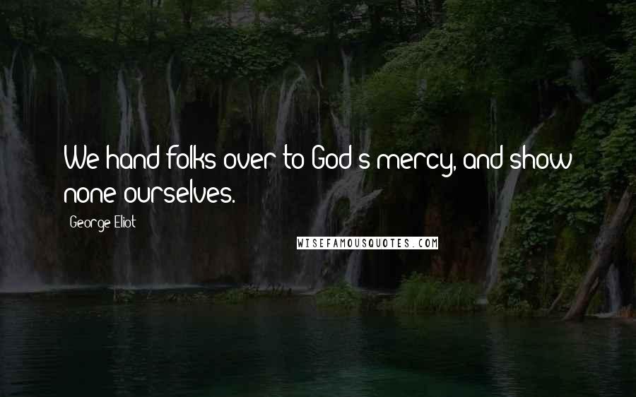 George Eliot Quotes: We hand folks over to God's mercy, and show none ourselves.