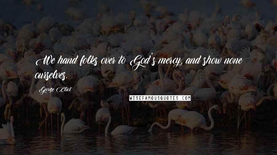 George Eliot Quotes: We hand folks over to God's mercy, and show none ourselves.