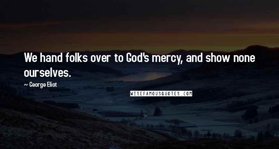 George Eliot Quotes: We hand folks over to God's mercy, and show none ourselves.