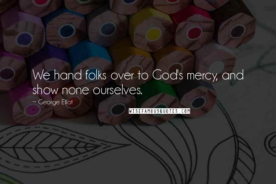 George Eliot Quotes: We hand folks over to God's mercy, and show none ourselves.