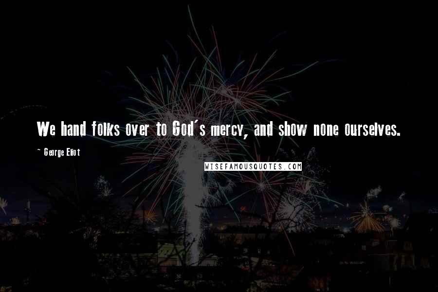 George Eliot Quotes: We hand folks over to God's mercy, and show none ourselves.