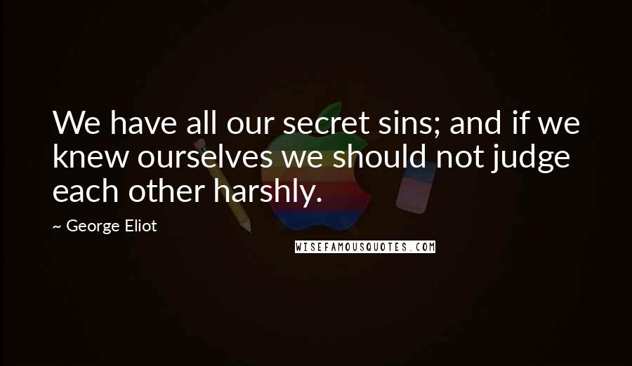 George Eliot Quotes: We have all our secret sins; and if we knew ourselves we should not judge each other harshly.