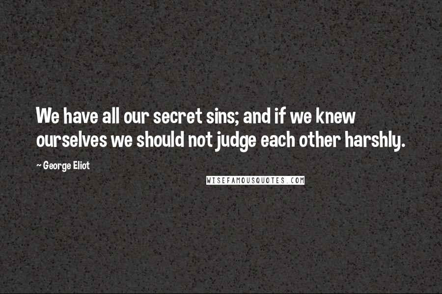 George Eliot Quotes: We have all our secret sins; and if we knew ourselves we should not judge each other harshly.