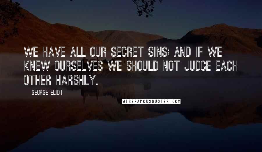 George Eliot Quotes: We have all our secret sins; and if we knew ourselves we should not judge each other harshly.