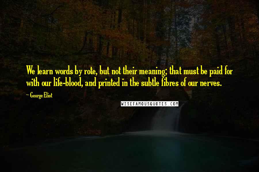 George Eliot Quotes: We learn words by rote, but not their meaning; that must be paid for with our life-blood, and printed in the subtle fibres of our nerves.