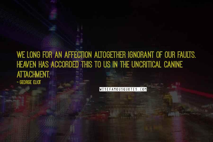 George Eliot Quotes: We long for an affection altogether ignorant of our faults. Heaven has accorded this to us in the uncritical canine attachment.