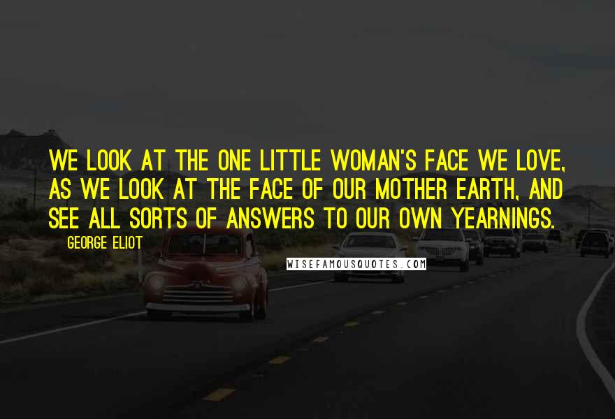 George Eliot Quotes: We look at the one little woman's face we love, as we look at the face of our mother earth, and see all sorts of answers to our own yearnings.