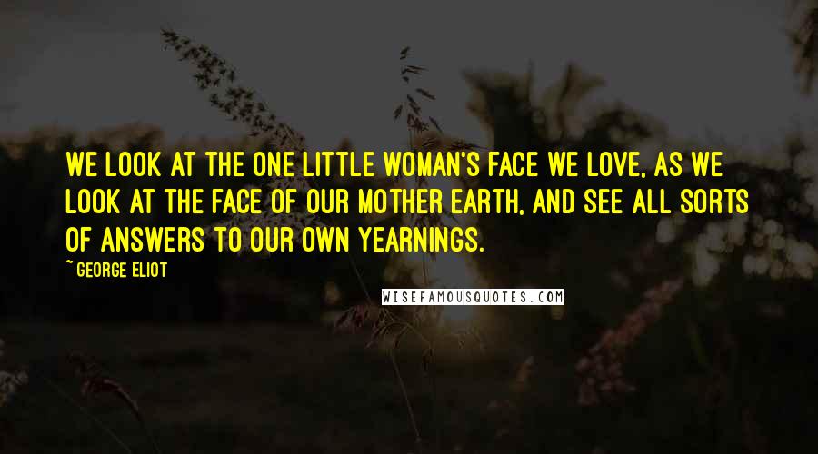 George Eliot Quotes: We look at the one little woman's face we love, as we look at the face of our mother earth, and see all sorts of answers to our own yearnings.