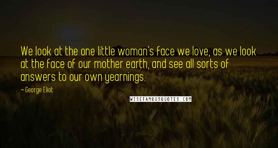 George Eliot Quotes: We look at the one little woman's face we love, as we look at the face of our mother earth, and see all sorts of answers to our own yearnings.