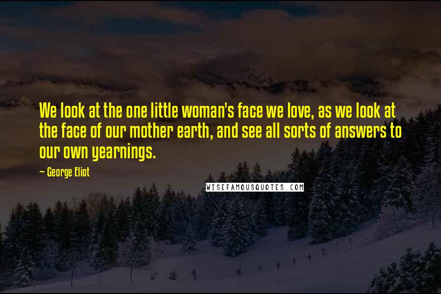 George Eliot Quotes: We look at the one little woman's face we love, as we look at the face of our mother earth, and see all sorts of answers to our own yearnings.