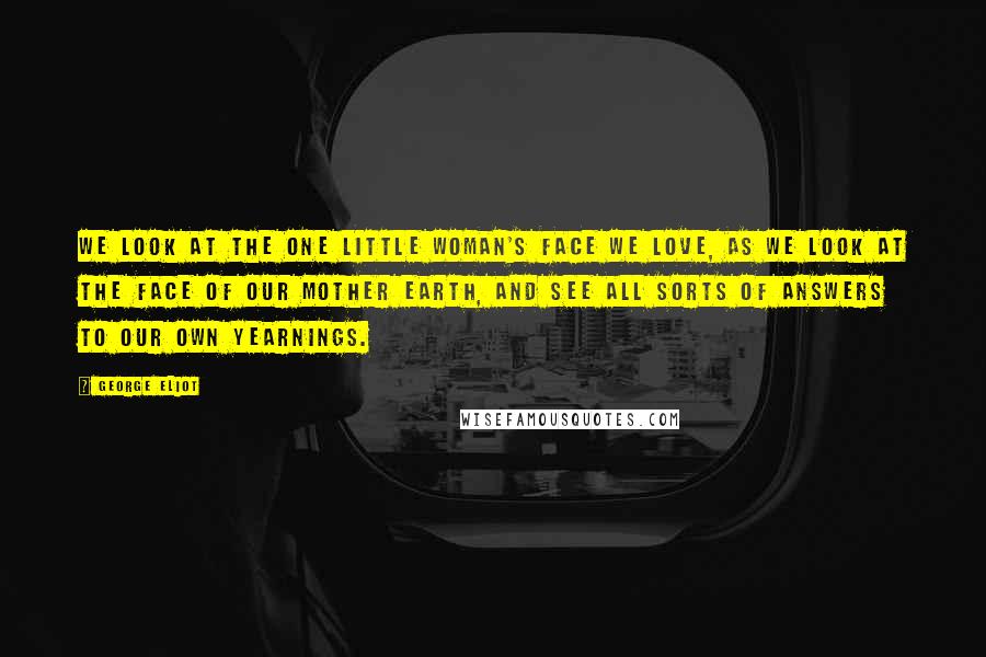 George Eliot Quotes: We look at the one little woman's face we love, as we look at the face of our mother earth, and see all sorts of answers to our own yearnings.