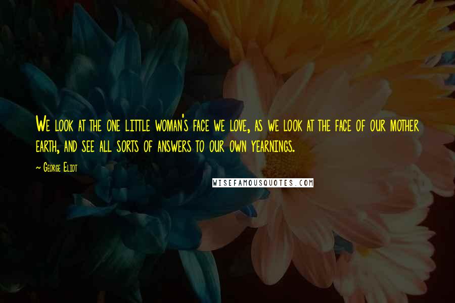 George Eliot Quotes: We look at the one little woman's face we love, as we look at the face of our mother earth, and see all sorts of answers to our own yearnings.