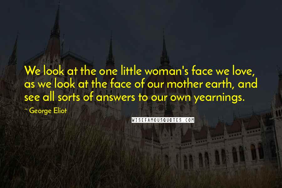 George Eliot Quotes: We look at the one little woman's face we love, as we look at the face of our mother earth, and see all sorts of answers to our own yearnings.