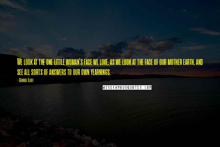 George Eliot Quotes: We look at the one little woman's face we love, as we look at the face of our mother earth, and see all sorts of answers to our own yearnings.
