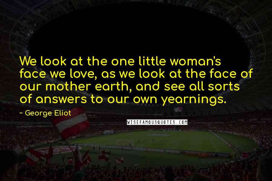 George Eliot Quotes: We look at the one little woman's face we love, as we look at the face of our mother earth, and see all sorts of answers to our own yearnings.